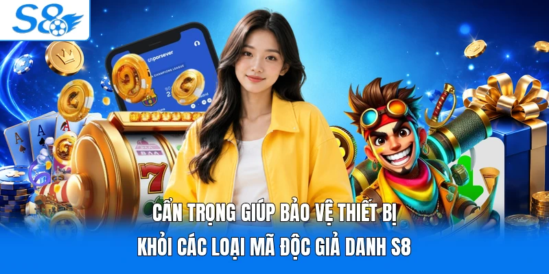 Cẩn trọng giúp bảo vệ thiết bị khỏi các loại mã độc giả danh S8